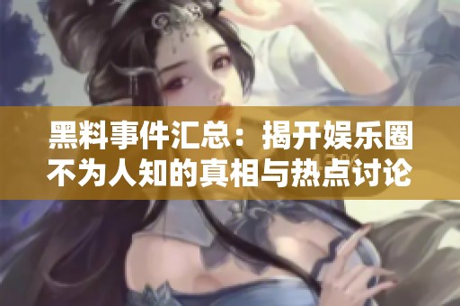 黑料事件汇总：揭开娱乐圈不为人知的真相与热点讨论