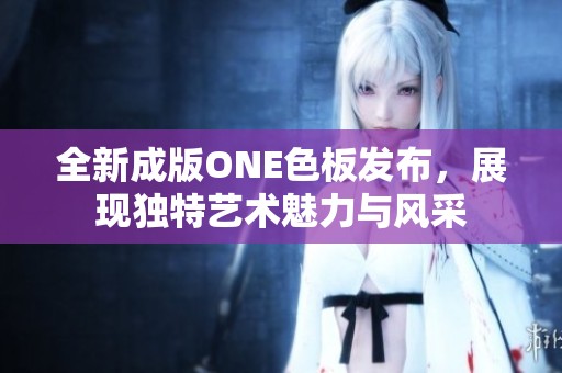 全新成版ONE色板发布，展现独特艺术魅力与风采