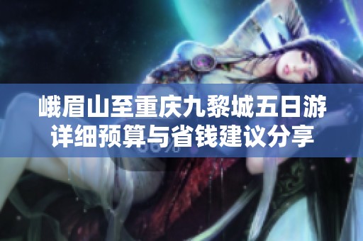 峨眉山至重庆九黎城五日游详细预算与省钱建议分享