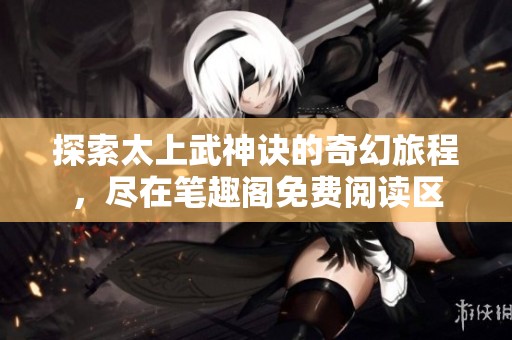 探索太上武神诀的奇幻旅程，尽在笔趣阁免费阅读区