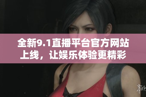 全新9.1直播平台官方网站上线，让娱乐体验更精彩