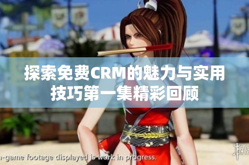 探索免费CRM的魅力与实用技巧第一集精彩回顾