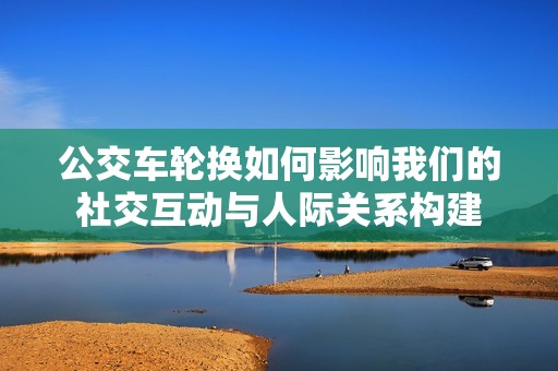 公交车轮换如何影响我们的社交互动与人际关系构建