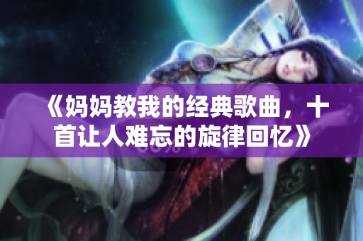 《妈妈教我的经典歌曲，十首让人难忘的旋律回忆》