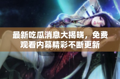 最新吃瓜消息大揭晓，免费观看内幕精彩不断更新