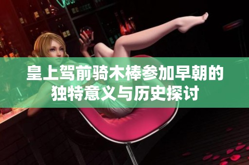 皇上驾前骑木棒参加早朝的独特意义与历史探讨