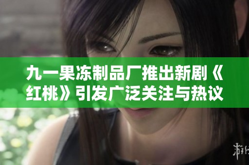 九一果冻制品厂推出新剧《红桃》引发广泛关注与热议