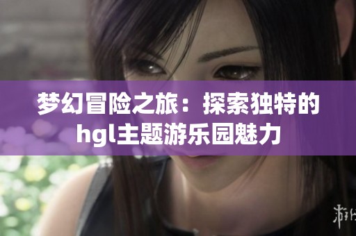 梦幻冒险之旅：探索独特的hgl主题游乐园魅力