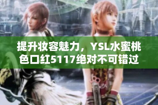 提升妆容魅力，YSL水蜜桃色口红5117绝对不可错过