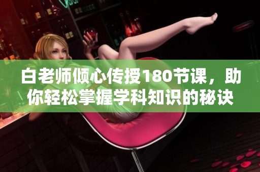 白老师倾心传授180节课，助你轻松掌握学科知识的秘诀