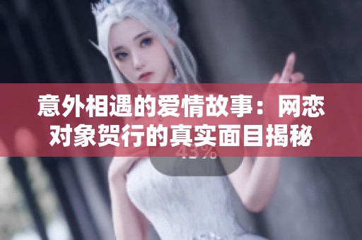 意外相遇的爱情故事：网恋对象贺行的真实面目揭秘
