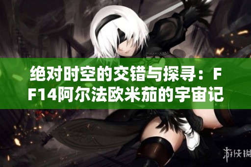 绝对时空的交错与探寻：FF14阿尔法欧米茄的宇宙记忆之旅