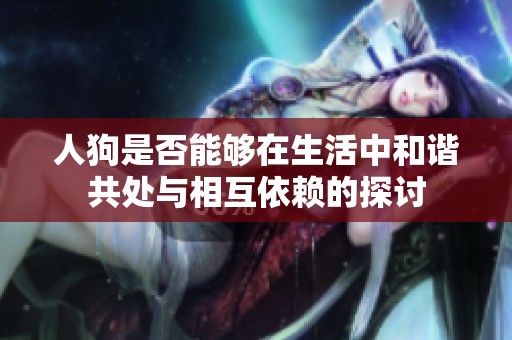 人狗是否能够在生活中和谐共处与相互依赖的探讨