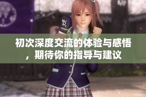 初次深度交流的体验与感悟，期待你的指导与建议