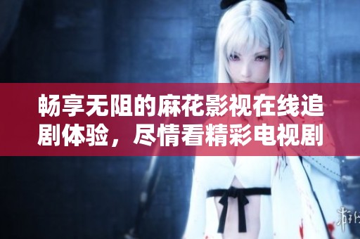 畅享无阻的麻花影视在线追剧体验，尽情看精彩电视剧