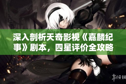 深入剖析天奇影视《嘉麟纪事》剧本，四星评价全攻略
