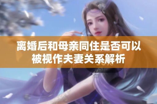 离婚后和母亲同住是否可以被视作夫妻关系解析