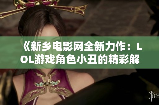 《新乡电影网全新力作：LOL游戏角色小丑的精彩解析与探讨》