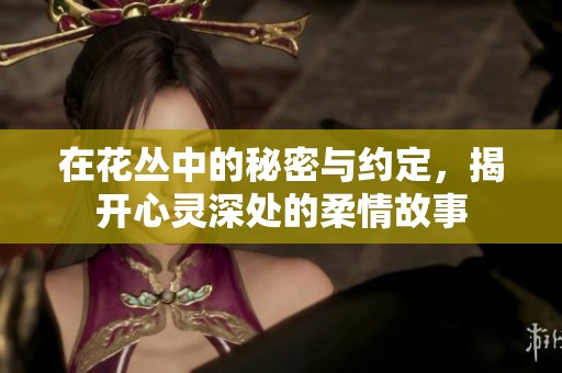 在花丛中的秘密与约定，揭开心灵深处的柔情故事