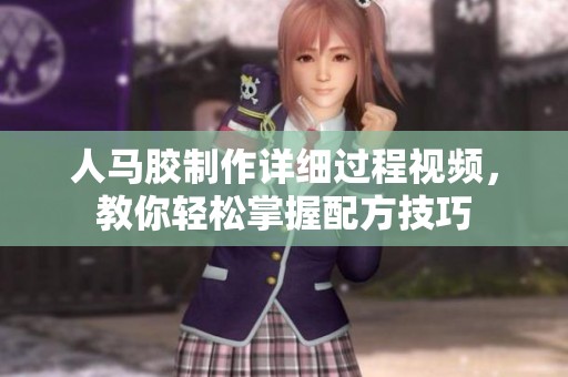 人马胶制作详细过程视频，教你轻松掌握配方技巧