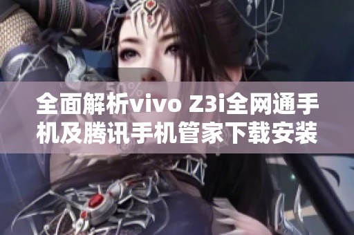 全面解析vivo Z3i全网通手机及腾讯手机管家下载安装步骤