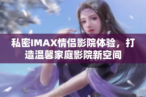 私密IMAX情侣影院体验，打造温馨家庭影院新空间
