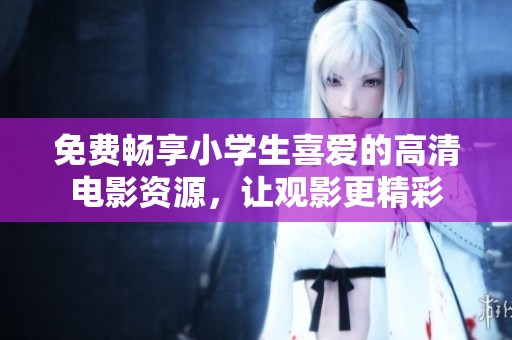 免费畅享小学生喜爱的高清电影资源，让观影更精彩