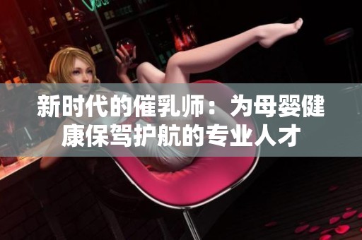新时代的催乳师：为母婴健康保驾护航的专业人才
