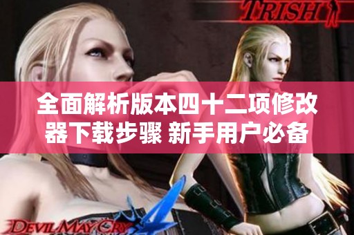 全面解析版本四十二项修改器下载步骤 新手用户必备指南
