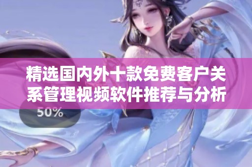 精选国内外十款免费客户关系管理视频软件推荐与分析