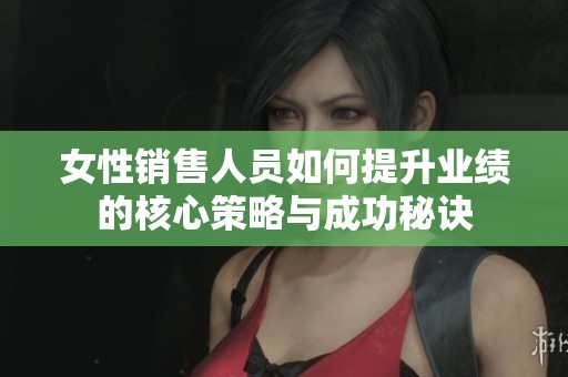 女性销售人员如何提升业绩的核心策略与成功秘诀