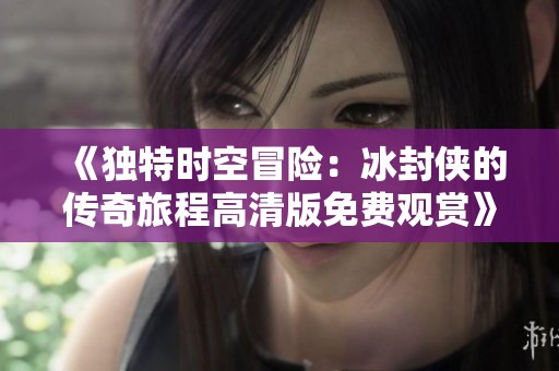 《独特时空冒险：冰封侠的传奇旅程高清版免费观赏》