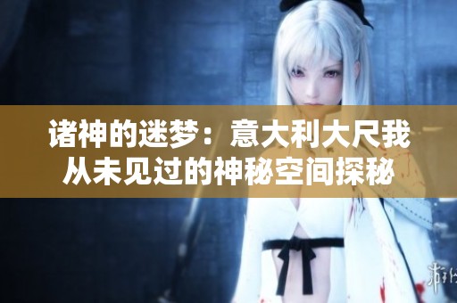 诸神的迷梦：意大利大尺我从未见过的神秘空间探秘