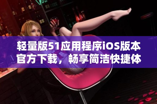 轻量版51应用程序iOS版本官方下载，畅享简洁快捷体验