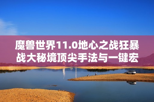 魔兽世界11.0地心之战狂暴战大秘境顶尖手法与一键宏攻略