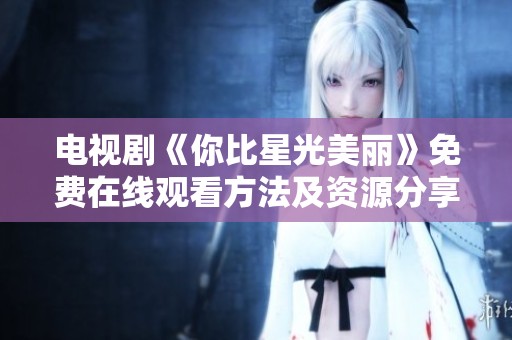 电视剧《你比星光美丽》免费在线观看方法及资源分享