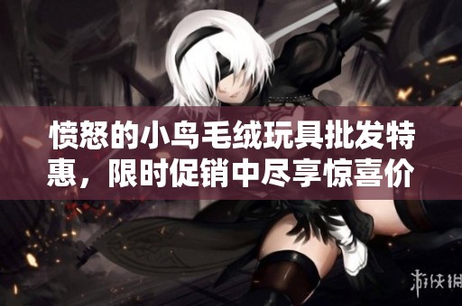 愤怒的小鸟毛绒玩具批发特惠，限时促销中尽享惊喜价格
