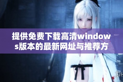 提供免费下载高清windows版本的最新网址与推荐方法