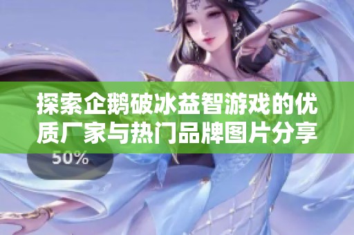 探索企鹅破冰益智游戏的优质厂家与热门品牌图片分享