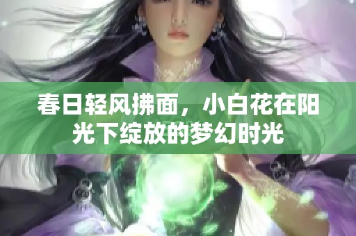 春日轻风拂面，小白花在阳光下绽放的梦幻时光