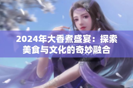 2024年大香煮盛宴：探索美食与文化的奇妙融合