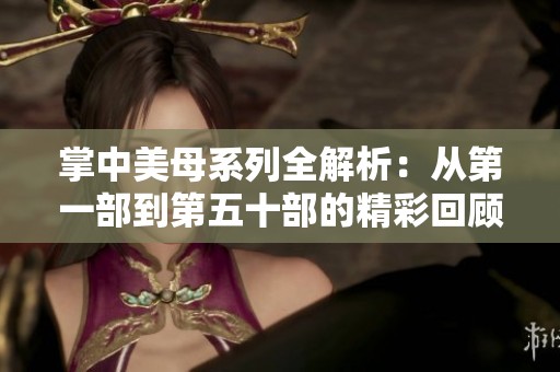 掌中美母系列全解析：从第一部到第五十部的精彩回顾与分析