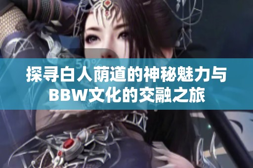探寻白人荫道的神秘魅力与BBW文化的交融之旅