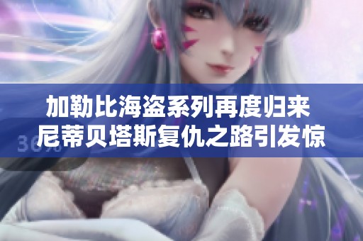加勒比海盗系列再度归来 尼蒂贝塔斯复仇之路引发惊涛骇浪