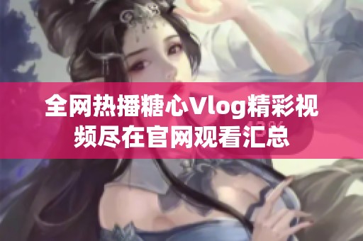 全网热播糖心Vlog精彩视频尽在官网观看汇总