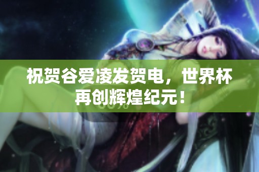 祝贺谷爱凌发贺电，世界杯再创辉煌纪元！