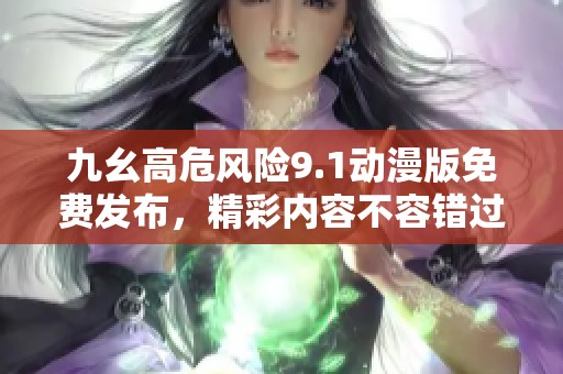 九幺高危风险9.1动漫版免费发布，精彩内容不容错过