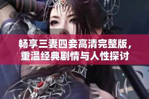 畅享三妻四妾高清完整版，重温经典剧情与人性探讨