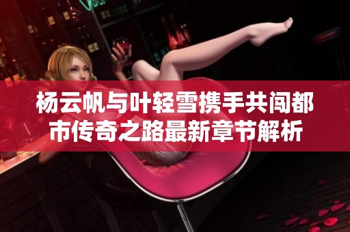 杨云帆与叶轻雪携手共闯都市传奇之路最新章节解析