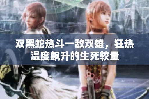 双黑蛇热斗一敌双雄，狂热温度飙升的生死较量